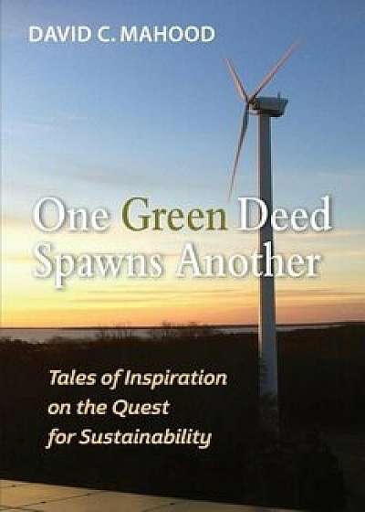 One Green Deed Spawns Another: Tales of Inspiration on the Quest for Sustainability, Paperback/David C. Mahood