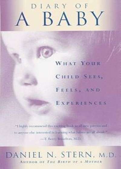 Diary of a Baby: What Your Child Sees, Feels, and Experiences, Paperback/M. D. Daniel N. Stern