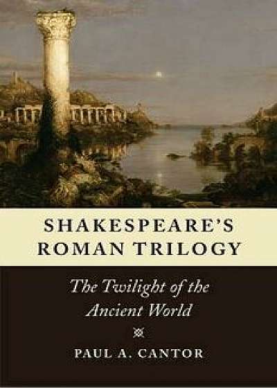 Shakespeare's Roman Trilogy: The Twilight of the Ancient World, Paperback/Paul A. Cantor