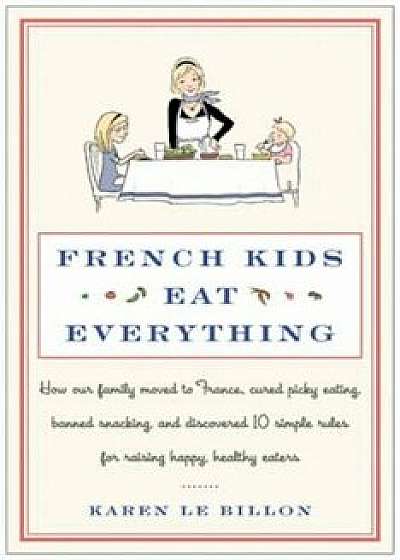 French Kids Eat Everything: How Our Family Moved to France, Cured Picky Eating, Banned Snacking, and Discovered 10 Simple Rules for Raising Happy,, Hardcover/Karen Le Billon