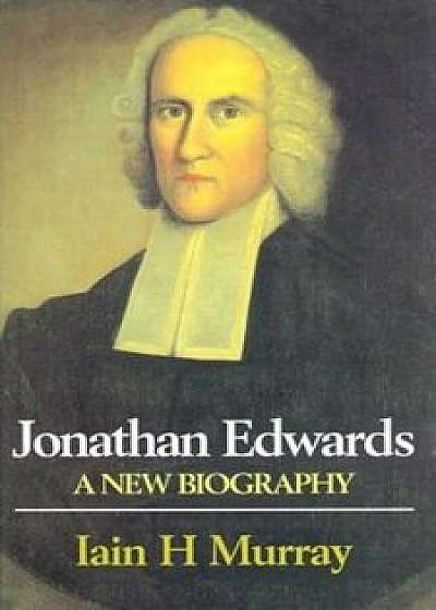 Jonathan Edwards: A New Biography, Hardcover/Iain H. Murray