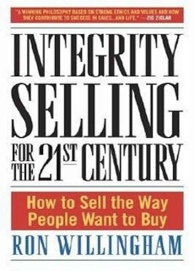 Integrity Selling for the 21st Century: How to Sell the Way People Want to Buy, Hardcover/Ron Willingham