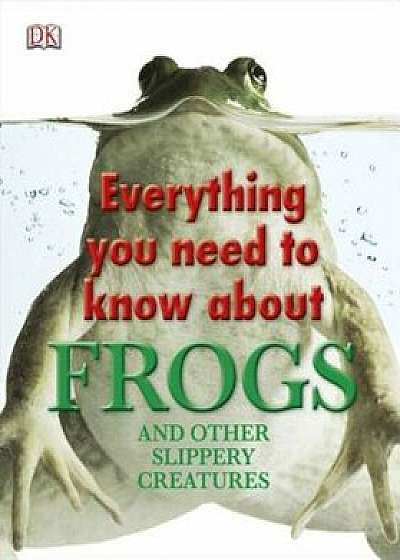 Everything You Need to Know about Frogs and Other Slippery Creatures, Hardcover/DK Publishing