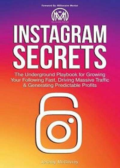 Instagram Secrets: The Underground Playbook for Growing Your Following Fast, Driving Massive Traffic & Generating Predictable Profits, Paperback/Jeremy McGilvrey