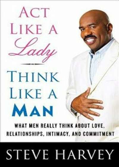 Act Like a Lady, Think Like a Man: What Men Really Think about Love, Relationships, Intimacy, and Commitment, Hardcover/Steve Harvey