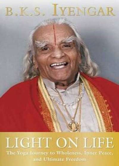 Light on Life: The Yoga Journey to Wholeness, Inner Peace, and Ultimate Freedom, Paperback/B. K. S. Iyengar