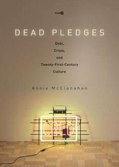 Dead Pledges: Debt, Crisis, and Twenty-First-Century Culture, Paperback/Annie McClanahan