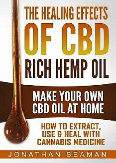 The Healing Effects of CBD Rich Hemp Oil - Make Your Own CBD Oil at Home: How to Extract, Use and Heal with Cannabis Medicine, Paperback/Jonathan Seaman