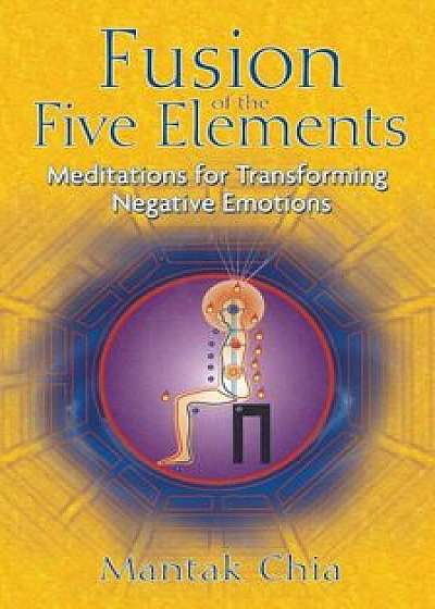 Fusion of the Five Elements: Meditations for Transforming Negative Emotions, Paperback/Mantak Chia