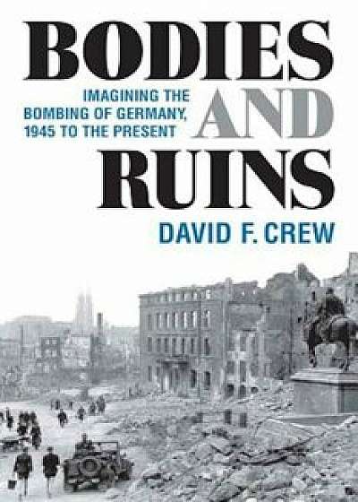 Bodies and Ruins: Imagining the Bombing of Germany, 1945 to the Present, Hardcover/David F. Crew