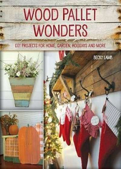 Wood Pallet Wonders: DIY Projects for Home, Garden, Holidays and More, Paperback/Becky Lamb