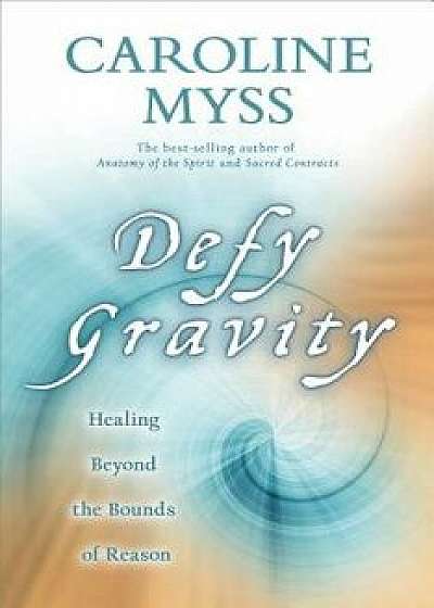Defy Gravity: Healing Beyond the Bounds of Reason, Paperback/Caroline Myss