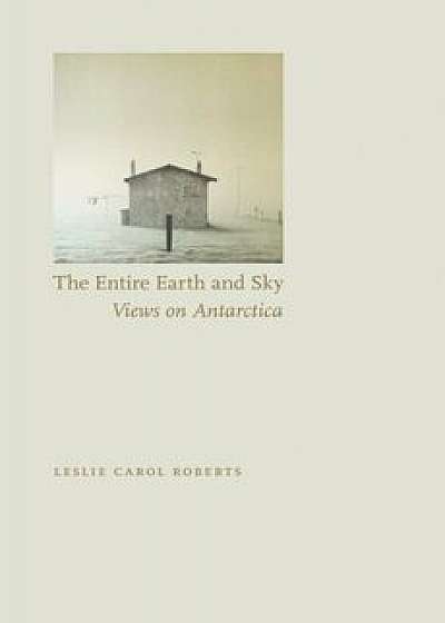 The Entire Earth and Sky: Views on Antarctica, Paperback/Leslie Carol Roberts
