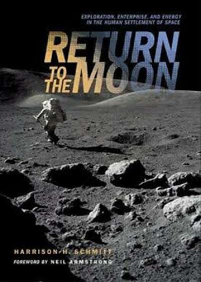 Return to the Moon: Exploration, Enterprise, and Energy in the Human Settlement of Space, Hardcover/Harrison Schmitt