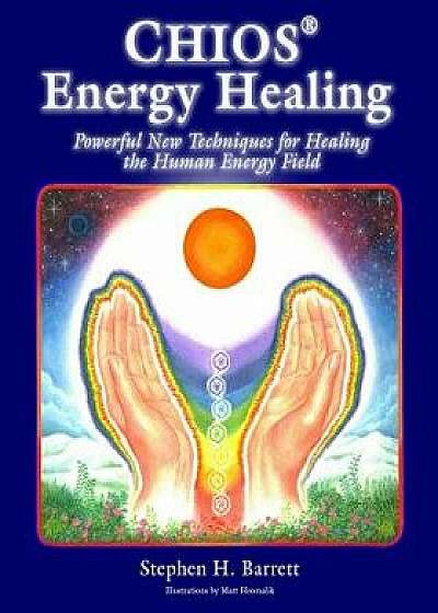Chios Energy Healing: Powerful New Techniques for Healing the Human Energy Field, Paperback/Stephen H. Barrett