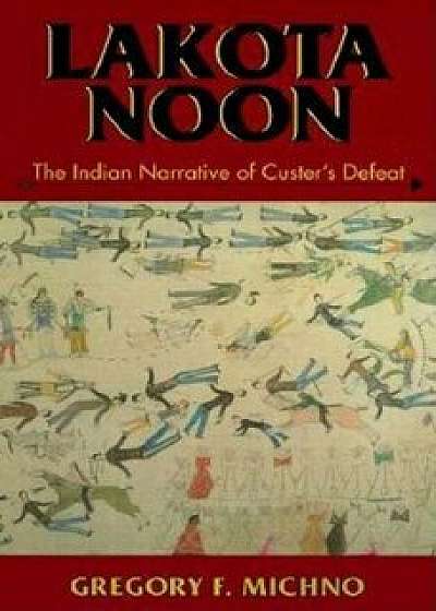 Lakota Noon: The Indian Narrative of Custer's Defeat, Paperback/Gregory F. Michno