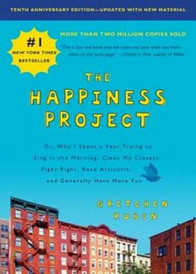 The Happiness Project, Tenth Anniversary Edition: Or, Why I Spent a Year Trying to Sing in the Morning, Clean My Closets, Fight Right, Read Aristotle,, Paperback/Gretchen Rubin