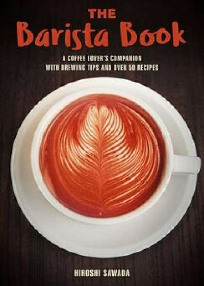 The Barista Book: A Coffee Lover's Companion with Brewing Tips and Over 50 Recipes, Paperback/Sawada