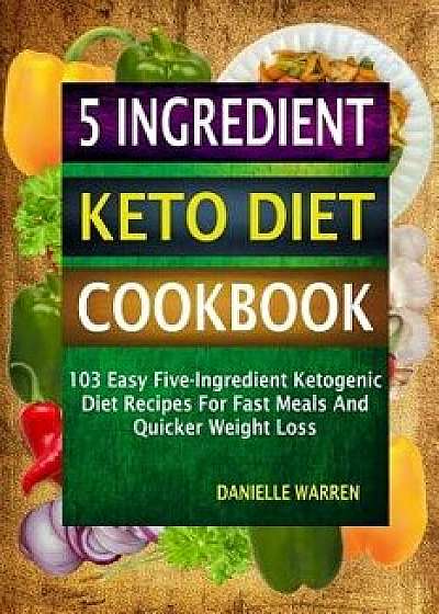 5 Ingredient Keto Diet Cookbook: 103 Easy Five-Ingredient Ketogenic Diet Recipes for Fast Meals and Quicker Weight Loss, Paperback/Danielle Warren