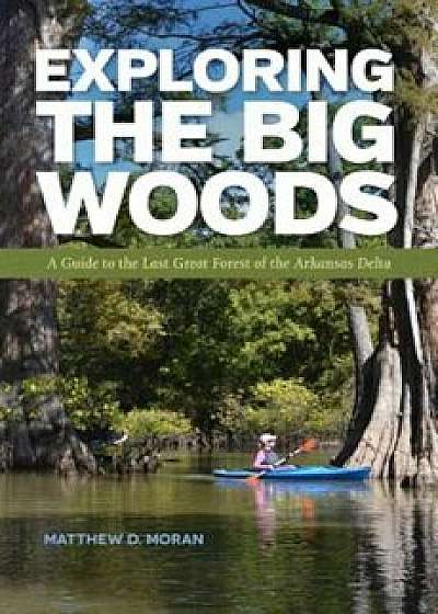 Exploring the Big Woods: A Guide to the Last Great Forest of the Arkansas Delta, Paperback/Matthew D. Moran