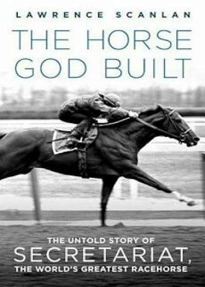 The Horse God Built: The Untold Story of Secretariat, the World's Greatest Racehorse, Paperback/Lawrence Scanlan