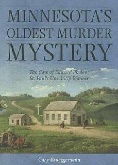 Minnesota's Oldest Murder Mystery: The Case of Edward Phalen: St. Paul's Unsaintly Pioneer, Paperback/Gary Brueggemann