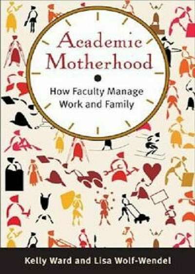 Academic Motherhood: How Faculty Manage Work and Family, Paperback/Kelly Ward