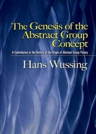 The Genesis of the Abstract Group Concept: A Contribution to the History of the Origin of Abstract Group Theory, Paperback/Hans Wussing