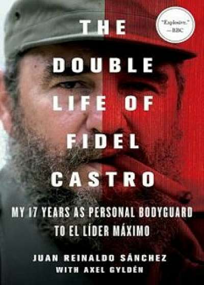 The Double Life of Fidel Castro: My 17 Years as Personal Bodyguard to El Lider Maximo, Paperback/Juan Reinaldo Sanchez