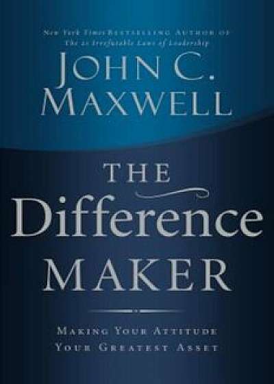 The Difference Maker: Making Your Attitude Your Greatest Asset, Hardcover/John C. Maxwell