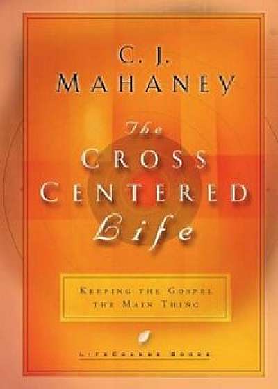 The Cross Centered Life: Keeping the Gospel the Main Thing, Hardcover/C. J. Mahaney