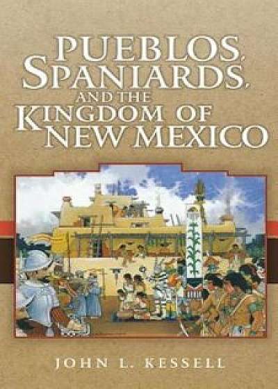 Pueblos, Spaniards, and the Kingdom of New Mexico, Paperback/John L. Kessell