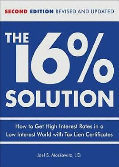 The 16 procente Solution: How to Get High Interest Rates in a Low Interest World with Tax Lien Certificates, Hardcover/J. D. Joel S. Moskowitz