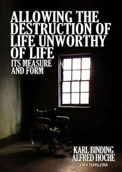 Allowing the Destruction of Life Unworthy of Life: Its Measure and Form, Paperback/Karl Binding