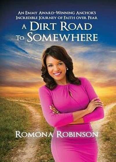 A Dirt Road to Somewhere: An Emmy Award-Winning Anchor 's Incredible Journey of Faith Over Fear, Hardcover/Romona Robinson