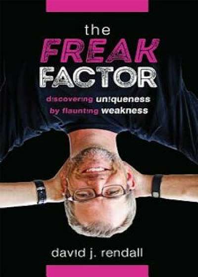 The Freak Factor: Discovering Uniqueness by Flaunting Weakness, Hardcover/David J. Rendall
