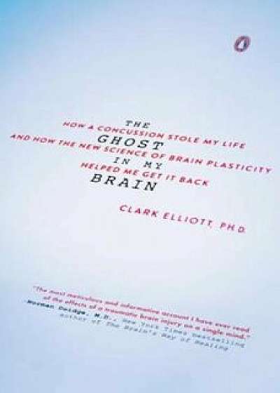 The Ghost in My Brain: How a Concussion Stole My Life and How the New Science of Brain Plasticity Helped Me Get It Back, Paperback/Clark Elliott
