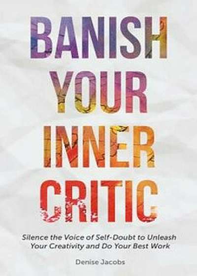 Banish Your Inner Critic: Silence the Voice of Self-Doubt to Unleash Your Creativity and Do Your Best Work, Paperback/Denise Jacobs