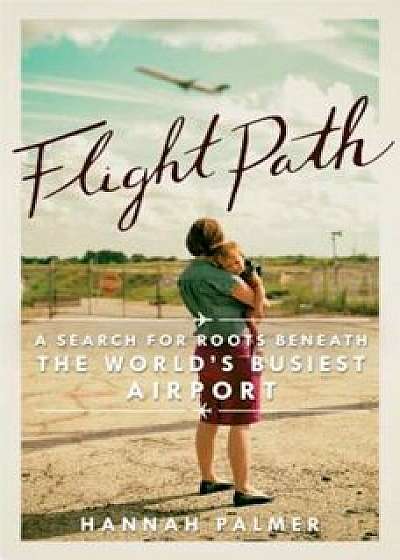 Flight Path: A Search for Roots Beneath the World's Busiest Airport, Paperback/Hannah Palmer