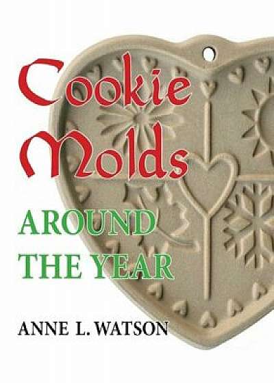 Cookie Molds Around the Year: An Almanac of Molds, Cookies, and Other Treats for Christmas, New Year's, Valentine's Day, Easter, Halloween, Thanksgi, Paperback/Anne L. Watson