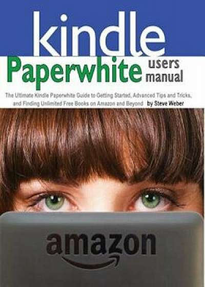 Paperwhite Users Manual: The Ultimate Kindle Paperwhite Guide to Getting Started, Advanced Tips and Tricks, and Finding Unlimited Free Books on, Paperback/Steve Weber