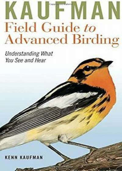 Kaufman Field Guide to Advanced Birding: Understanding What You See and Hear, Paperback/Kenn Kaufman