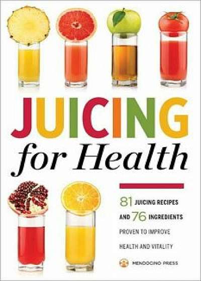 Juicing for Health: 81 Juicing Recipes and 76 Ingredients Proven to Improve Health and Vitality, Paperback/Mendocino Press