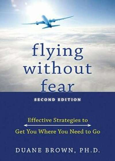 Flying Without Fear: Effective Strategies to Get You Where You Need to Go, Paperback/Duane Brown