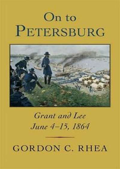On to Petersburg: Grant and Lee, June 4-15, 1864, Hardcover/Gordon C. Rhea