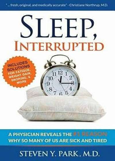Sleep, Interrupted: A Physician Reveals the '1 Reason Why So Many of Us Are Sick and Tired, Paperback/Steven y. Park MD