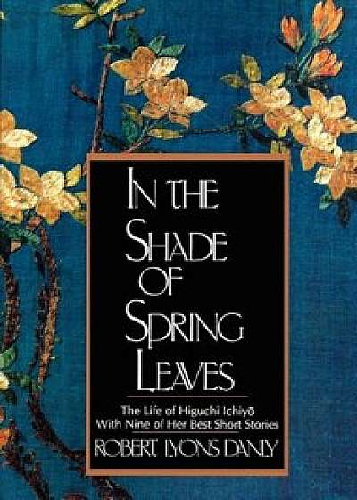 In the Shade of Spring Leaves: The Life of Higuchi Ichiyo, with Nine of Her Best Stories, Paperback/Robert Lyons Danly