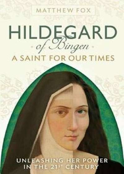 Hildegard of Bingen: A Saint for Our Times: Unleashing Her Power in the 21st Century, Paperback/Matthew Fox