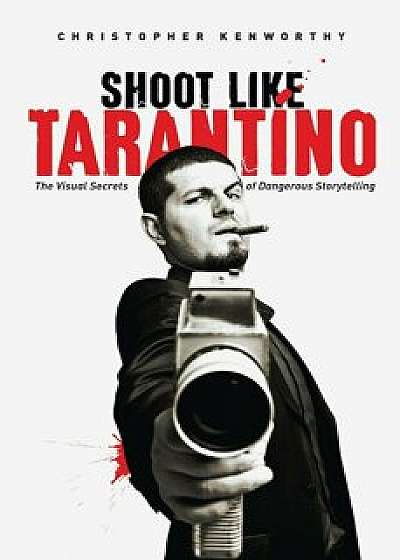 Shoot Like Tarantino: The Visual Secrets of Dangerous Storytelling, Paperback/Christopher Kenworthy