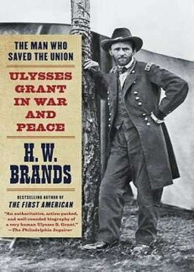 The Man Who Saved the Union: Ulysses Grant in War and Peace, Paperback/H. W. Brands